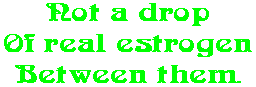 Not a drop Of real estrogen Between them.