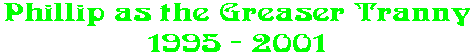 Phillip as the Greaser Tranny 1995 - 2001