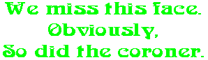We miss this face. Obviously, So did the coroner.