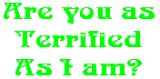 Are you as Terrified As I am?
