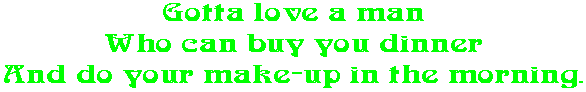Gotta love a man Who can buy you dinner And do your make-up in the morning.