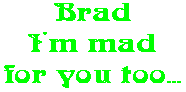 Brad I'm mad for you too...