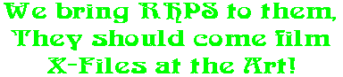 We bring RHPS to them, They should come film X-Files at the Art!