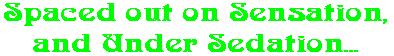 Spaced out on Sensation, and Under Sedation...
