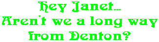 Hey Janet... Aren't we a long way from Denton?