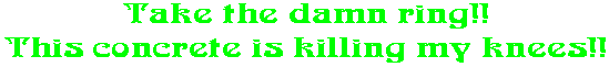 Take the damn ring!! This concrete is killing my knees!!