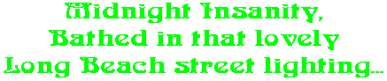 Midnight Insanity, Bathed in that lovely Long Beach street lighting...