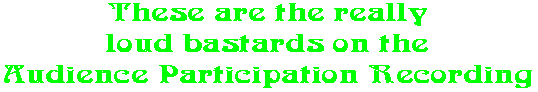 These are the really loud bastards on the Audience Participation Recording