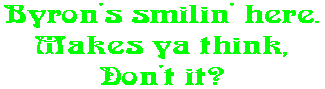 Byron's smilin' here. Makes ya think, Don't it?