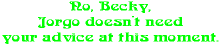 No, Becky, Jorgo doesn't need your advice at this moment.