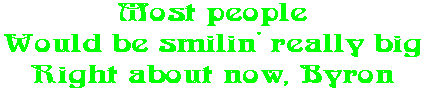Most people Would be smilin' really big Right about now, Byron