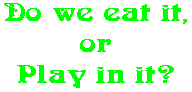 Do we eat it, or Play in it?