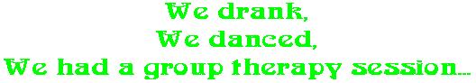 We drank, We danced, We had a group therapy session...