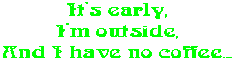 It's early, I'm outside, And I have no coffee...