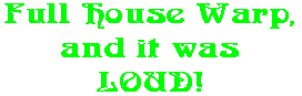 Full House Warp, and it was LOUD!