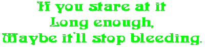 If you stare at it Long enough, Maybe it'll stop bleeding.