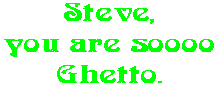 Steve, you are soooo Ghetto.