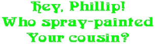Hey, Phillip! Who spray-painted Your cousin?