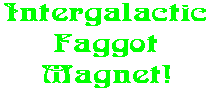 Intergalactic Faggot Magnet!