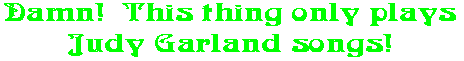 Damn!  This thing only plays Judy Garland songs!
