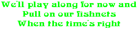 We'll play along for now and Pull on our fishnets When the time's right