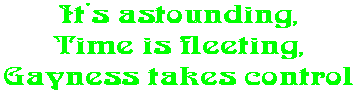 It's astounding, Time is fleeting, Gayness takes control