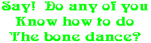 Say!  Do any of you Know how to do The bone dance?