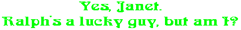 Yes, Janet. Ralph's a lucky guy, but am I?