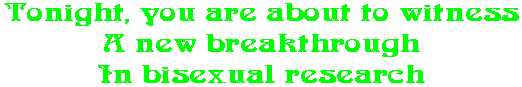 Tonight, you are about to witness A new breakthrough In bisexual research