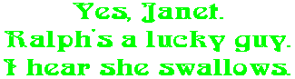 Yes, Janet. Ralph's a lucky guy. I hear she swallows.