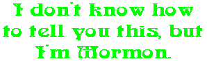 I don't know how to tell you this, but I'm Mormon.