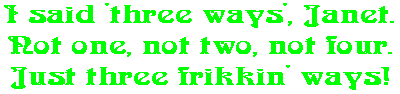 I said 'three ways', Janet. Not one, not two, not four. Just three frikkin' ways!