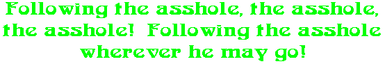 Following the asshole, the asshole, the asshole!  Following the asshole wherever he may go!