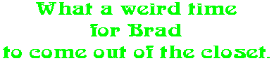 What a weird time for Brad to come out of the closet.